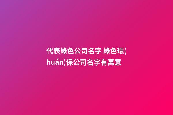 代表綠色公司名字 綠色環(huán)保公司名字有寓意-第1張-公司起名-玄機派